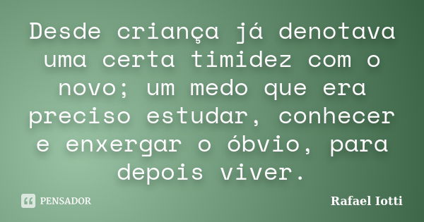 Desde criança já denotava uma certa timidez com o novo; um medo que era preciso estudar, conhecer e enxergar o óbvio, para depois viver.... Frase de Rafael Iotti.