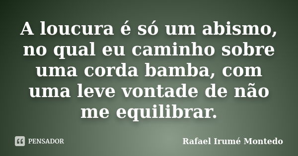 A loucura é só um abismo, no qual eu caminho sobre uma corda bamba, com uma leve vontade de não me equilibrar.... Frase de Rafael Irumé Montedo.