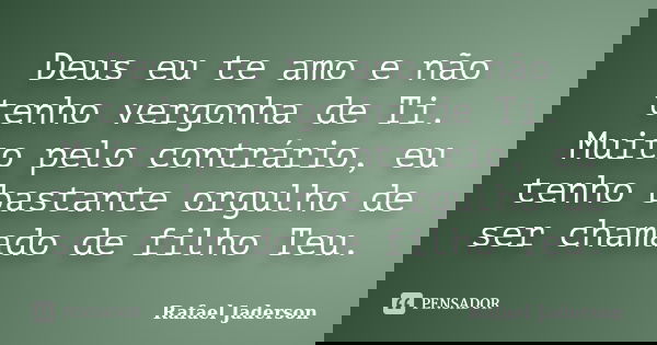 Deus eu te amo e não tenho vergonha de Ti. Muito pelo contrário, eu tenho bastante orgulho de ser chamado de filho Teu.... Frase de Rafael Jaderson.