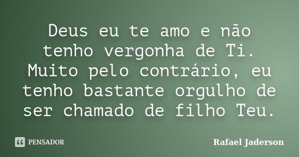 Deus eu te amo e não tenho vergonha de Ti. Muito pelo contrário, eu tenho bastante orgulho de ser chamado de filho Teu.... Frase de Rafael Jaderson.