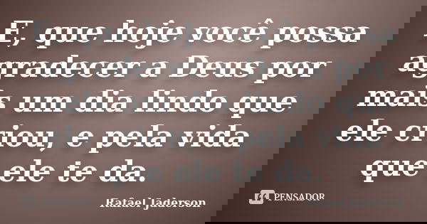 E, que hoje você possa agradecer a Deus por mais um dia lindo que ele criou, e pela vida que ele te da.... Frase de Rafael Jaderson.