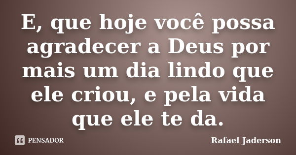 E, que hoje você possa agradecer a Deus por mais um dia lindo que ele criou, e pela vida que ele te da.... Frase de Rafael Jaderson.