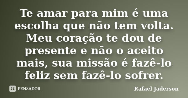 Te amar para mim é uma escolha que não tem volta. Meu coração te dou de presente e não o aceito mais, sua missão é fazê-lo feliz sem fazê-lo sofrer.... Frase de Rafael Jaderson.