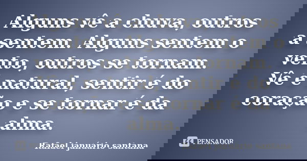 Alguns vê a chuva, outros a sentem. Alguns sentem o vento, outros se tornam. Vê é natural, sentir é do coração e se tornar é da alma.... Frase de Rafael januário santana.