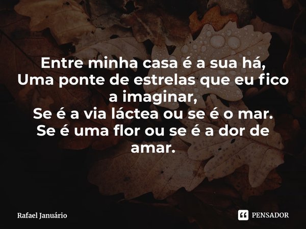 ⁠Entre minha casa é a sua há,
Uma ponte de estrelas que eu fico a imaginar,
Se é a via láctea ou se é o mar.
Se é uma flor ou se é a dor de amar.... Frase de Rafael Januário.