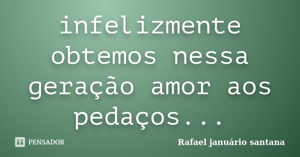 infelizmente obtemos nessa geração amor aos pedaços...... Frase de Rafael januário santana.