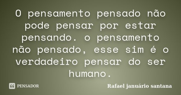 O pensamento pensado não pode pensar por estar pensando. o pensamento não pensado, esse sim é o verdadeiro pensar do ser humano.... Frase de Rafael januário santana.