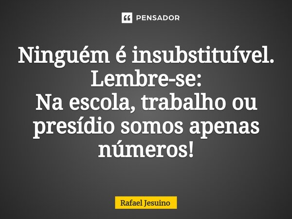 ⁠Ninguém é insubstituível. Lembre-se: Na escola, trabalho ou presídio somos apenas números!... Frase de Rafael Jesuino.