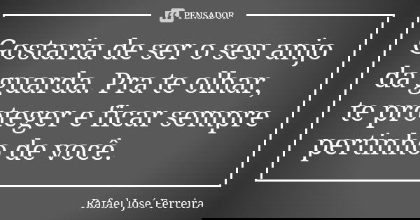 Gostaria de ser o seu anjo da guarda. Pra te olhar, te proteger e ficar sempre pertinho de você.... Frase de Rafael José Ferreira.