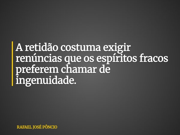 A retidão costuma exigir renúncias que os espíritos fracos preferem chamar de ingenuidade.... Frase de RAFAEL JOSÉ PÔNCIO.