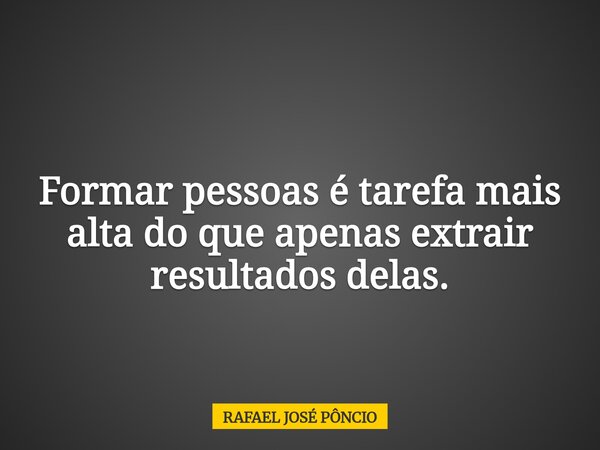 Formar pessoas é tarefa mais alta do que apenas extrair resultados delas.... Frase de RAFAEL JOSÉ PÔNCIO.