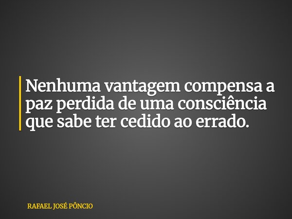 Nenhuma vantagem compensa a paz perdida de uma consciência que sabe ter cedido ao errado.... Frase de RAFAEL JOSÉ PÔNCIO.