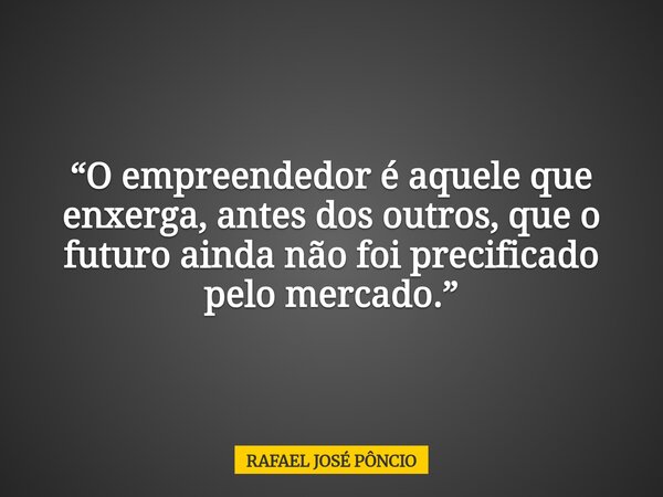 “O empreendedor é aquele que enxerga, antes dos outros, que o futuro ainda não foi precificado pelo mercado.”... Frase de RAFAEL JOSÉ PÔNCIO.