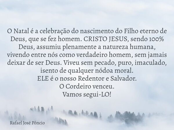 O Natal é a celebração do nascimento do Filho eterno de Deus, que se fez homem.CRISTO JESUS, sendo 100% Deus, assumiu plenamente a natureza humana, vivendo entr... Frase de Rafael José Pôncio.