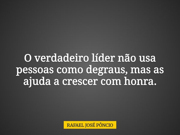 O verdadeiro líder não usa pessoas como degraus, mas as ajuda a crescer com honra.... Frase de RAFAEL JOSÉ PÔNCIO.