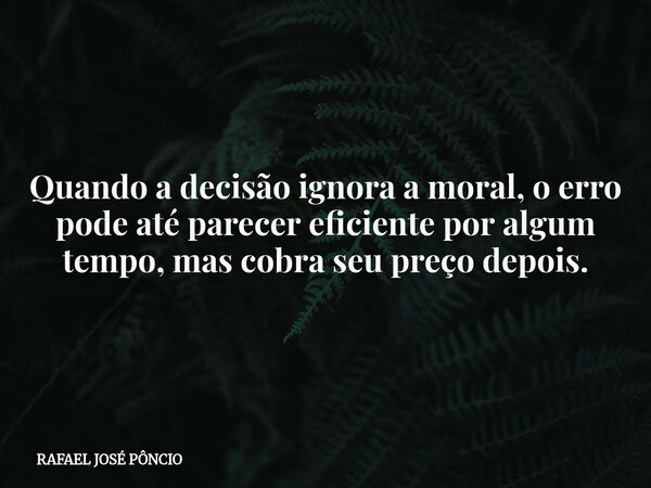 Quando a decisão ignora a moral, o erro pode até parecer eficiente por algum tempo, mas cobra seu preço depois.... Frase de RAFAEL JOSÉ PÔNCIO.