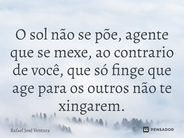 ⁠O sol não se põe, agente que se mexe, ao contrario de você, que só finge que age para os outros não te xingarem.... Frase de Rafael José Ventura.