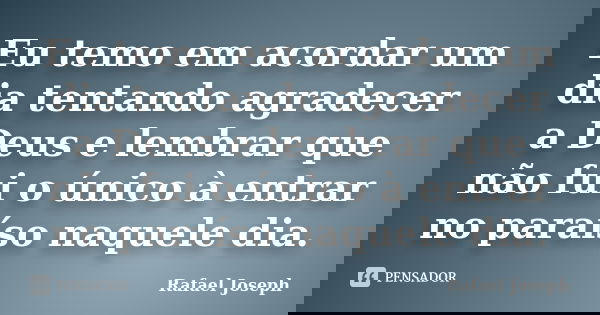 Eu temo em acordar um dia tentando agradecer a Deus e lembrar que não fui o único à entrar no paraíso naquele dia.... Frase de Rafael joseph.