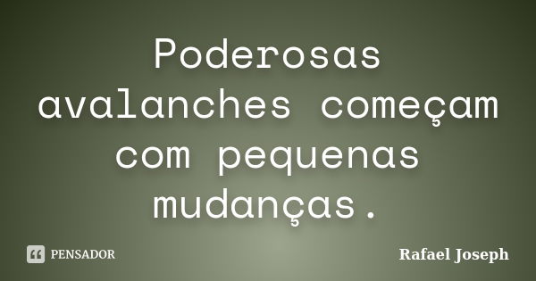 Poderosas avalanches começam com pequenas mudanças.... Frase de Rafael Joseph.