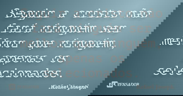 Seguir a cristo não fará ninguém ser melhor que ninguém, apenas os selecionados.... Frase de Rafael joseph.