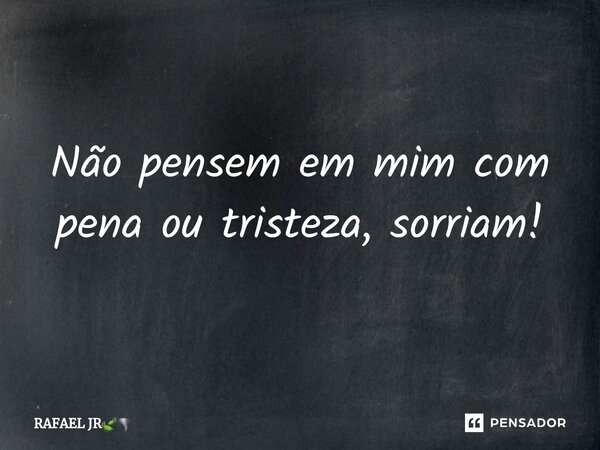 ⁠Não pensem em mim com pena ou tristeza, sorriam!... Frase de RAFAEL JR.