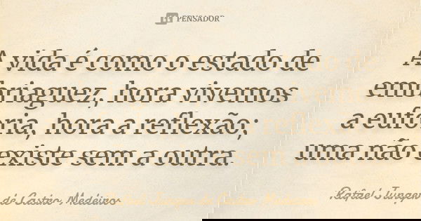 A vida é como o estado de embriaguez, hora vivemos a euforia, hora a reflexão; uma não existe sem a outra.... Frase de Rafael Junger de Castro Medeiros.