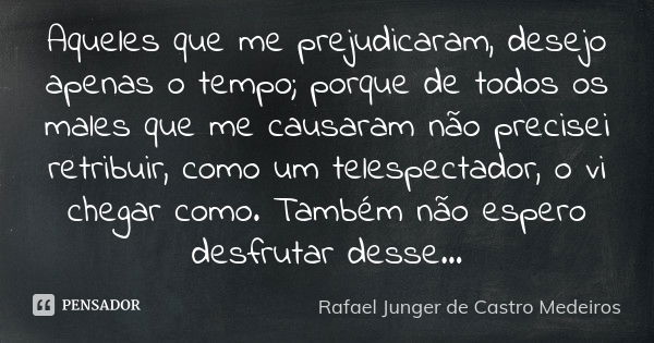 Aqueles que me prejudicaram, desejo apenas o tempo; porque de todos os males que me causaram não precisei retribuir, como um telespectador, o vi chegar como. Ta... Frase de Rafael Junger de Castro Medeiros.