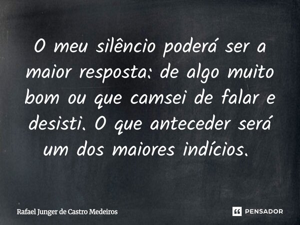 O meu silêncio poderá ser a maior resposta: de algo muito bom ou que camsei de falar e desisti. O que anteceder será um dos maiores indícios. ⁠... Frase de Rafael Junger de Castro Medeiros.