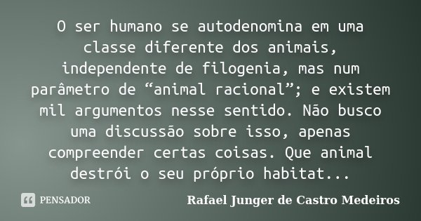 O ser humano se autodenomina em uma classe diferente dos animais, independente de filogenia, mas num parâmetro de “animal racional”; e existem mil argumentos ne... Frase de Rafael Junger de Castro Medeiros.