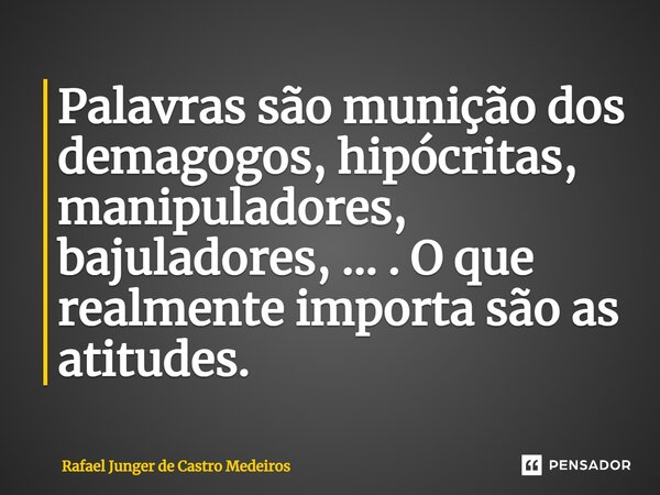 ⁠Palavras são munição dos demagogos, hipócritas, manipuladores, bajuladores, ... . O que realmente importa são as atitudes.... Frase de Rafael Junger de Castro Medeiros.
