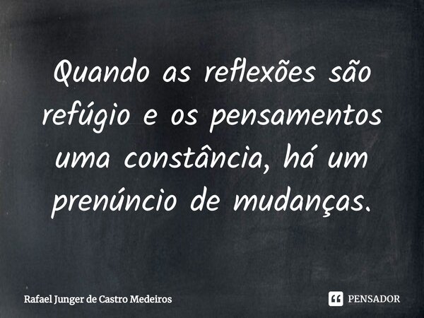 ⁠Quando as reflexões são refúgio e os pensamentos uma constância, há um prenúncio de mudanças.... Frase de Rafael Junger de Castro Medeiros.