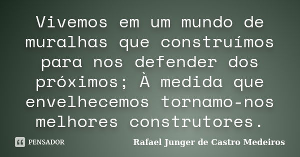 Vivemos em um mundo de muralhas que construímos para nos defender dos próximos; À medida que envelhecemos tornamo-nos melhores construtores.... Frase de Rafael Junger de Castro Medeiros.