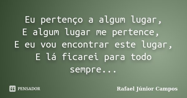 Eu pertenço a algum lugar, E algum lugar me pertence, E eu vou encontrar este lugar, E lá ficarei para todo sempre...... Frase de Rafael Júnior Campos.