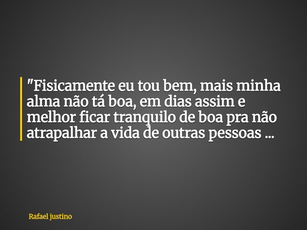 "Fisicamente eu tou bem, mais minha alma não tá boa, em dias assim e melhor ficar tranquilo de boa pra não atrapalhar a vida de outras pessoas ...... Frase de Rafael justino.