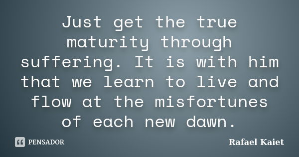 Just get the true maturity through suffering. It is with him that we learn to live and flow at the misfortunes of each new dawn.... Frase de Rafael Kaiet.