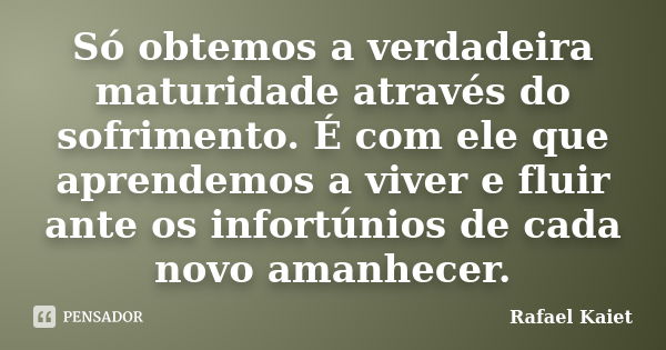 Só obtemos a verdadeira maturidade através do sofrimento. É com ele que aprendemos a viver e fluir ante os infortúnios de cada novo amanhecer.... Frase de Rafael Kaiet.