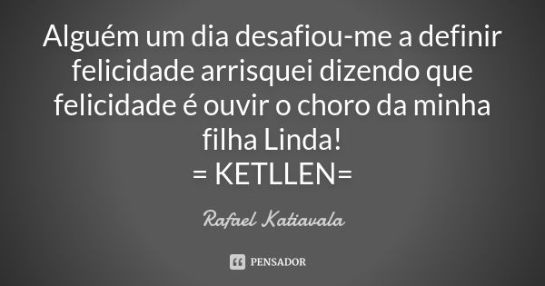 Alguém um dia desafiou-me a definir felicidade arrisquei dizendo que felicidade é ouvir o choro da minha filha Linda! = KETLLEN=... Frase de Rafael Katiavala.