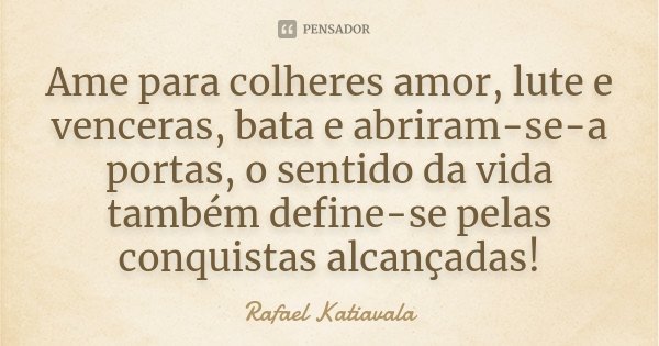 Ame para colheres amor, lute e venceras, bata e abriram-se-a portas, o sentido da vida também define-se pelas conquistas alcançadas!... Frase de Rafael Katiavala.