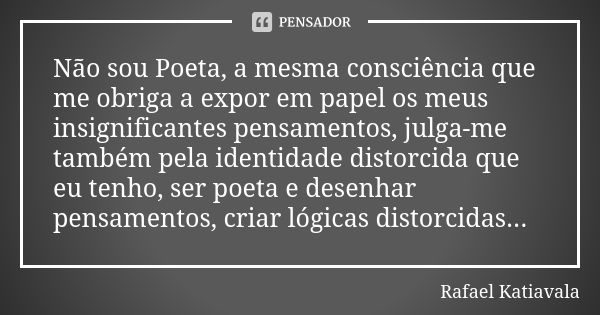 Não sou Poeta, a mesma consciência que me obriga a expor em papel os meus insignificantes pensamentos, julga-me também pela identidade distorcida que eu tenho, ... Frase de Rafael Katiavala.