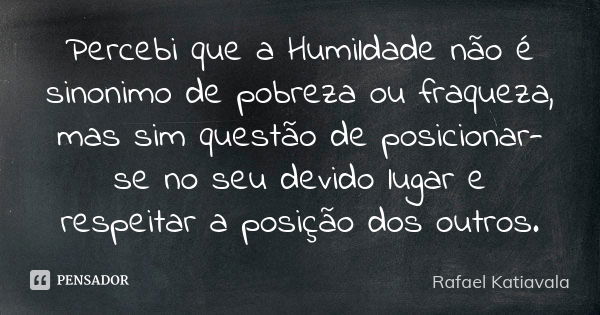 Percebi que a Humildade não é sinonimo de pobreza ou fraqueza, mas sim questão de posicionar-se no seu devido lugar e respeitar a posição dos outros.... Frase de Rafael Katiavala.