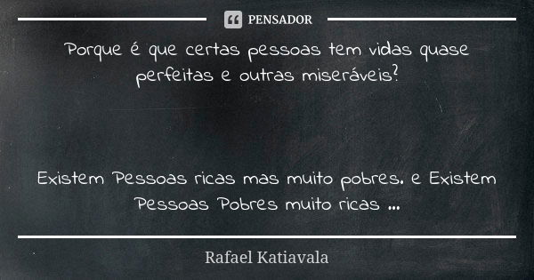 Porque é que certas pessoas tem vidas quase perfeitas e outras miseráveis? Existem Pessoas ricas mas muito pobres. e Existem Pessoas Pobres muito ricas ...... Frase de Rafael Katiavala.