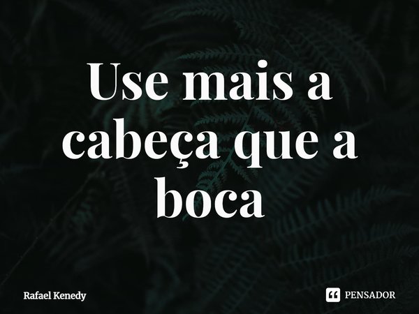 Use mais a cabeça que a boca⁠... Frase de Rafael Kenedy.
