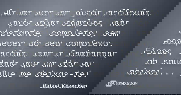 Ao me ver em justa reflexão, quis algo simples, não obstante, completo; sem esquecer do seu complexo. Ficas, então, com a lembrança da saudade que um dia eu dei... Frase de Rafael Kozechen.
