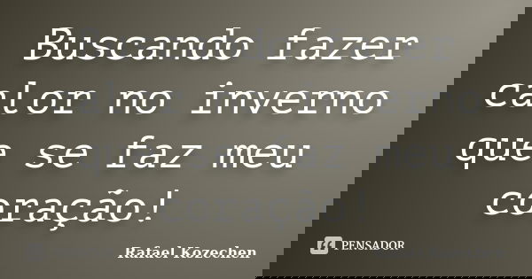 Buscando fazer calor no inverno que se faz meu coração!... Frase de Rafael Kozechen.