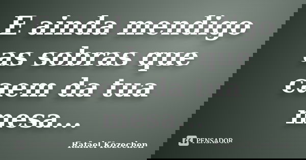 E ainda mendigo as sobras que caem da tua mesa...... Frase de Rafael Kozechen.