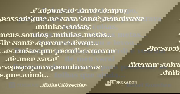 E depois de tanto tempo, percebi que no varal onde pendurava minhas coisas, meus sonhos, minhas metas... Um vento soprou e levou... Por sorte, as coisas que per... Frase de Rafael Kozechen.