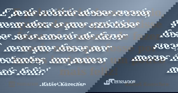 E pela vitória desse receio, quem dera o que existisse fosse só o anseio de fazer você, nem que fosse por meros instantes, um pouco mais feliz!... Frase de Rafael Kozechen.