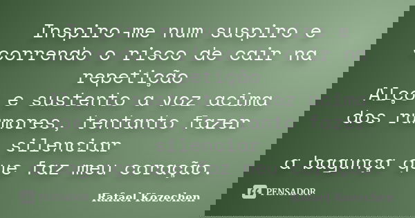 Inspiro-me num suspiro e correndo o risco de cair na repetição Alço e sustento a voz acima dos rumores, tentanto fazer silenciar a bagunça que faz meu coração.... Frase de Rafael Kozechen.