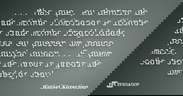 ... Mas que, eu dentro de toda minha limitacao e diante de toda minha fragilidade, possa eu querer um pouco mais, quiçá ousar... E quem sabe ter de novo o gosto... Frase de Rafael Kozechen.