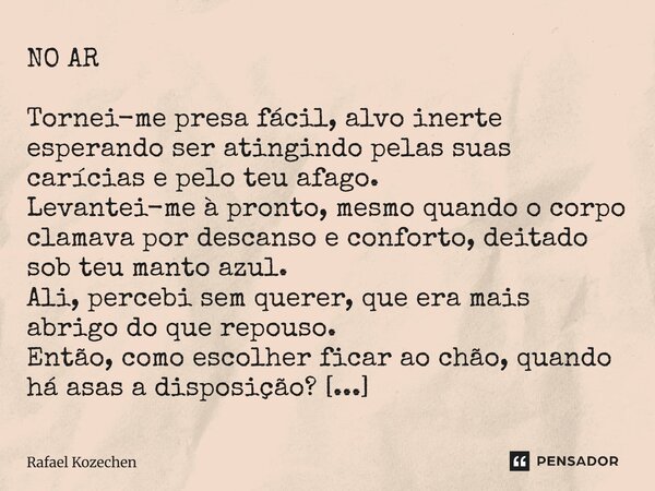 NO AR Tornei-me presa fácil, alvo inerte esperando ser atingindo pelas suas carícias e pelo teu afago. Levantei-me à pronto, mesmo quando o corpo clamava por d... Frase de Rafael Kozechen.